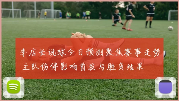 李店长说球今日预测聚焦赛事走势 主队伤停影响首发与胜负结果