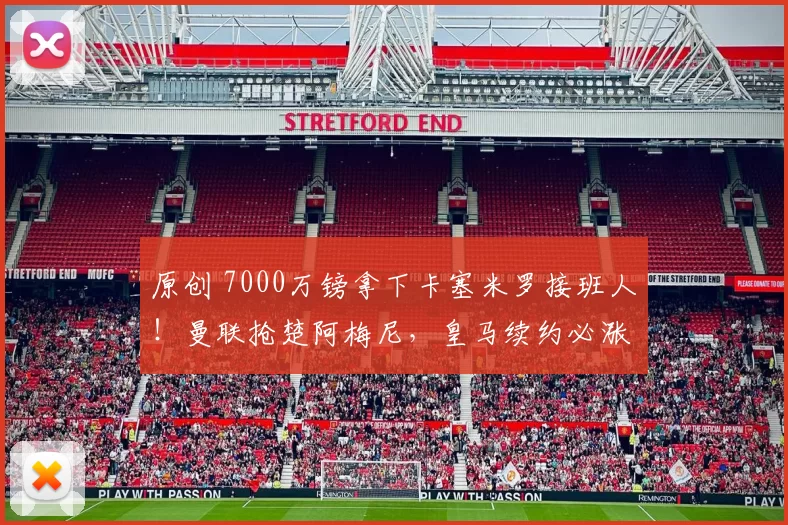 原创 7000万镑拿下卡塞米罗接班人！曼联抢楚阿梅尼，皇马续约必涨工资