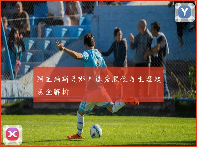 阿里纳斯是哪年选秀顺位与生涯起点全解析