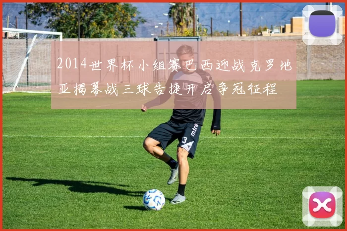 2014世界杯小组赛巴西迎战克罗地亚揭幕战三球告捷开启争冠征程