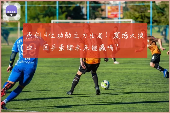 原创 4位功勋主力出局！震撼大换血，国乒豪赌未来能赢吗？