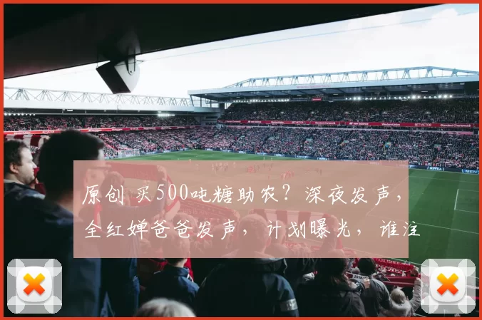 原创 买500吨糖助农？深夜发声，全红婵爸爸发声，计划曝光，谁注意表态