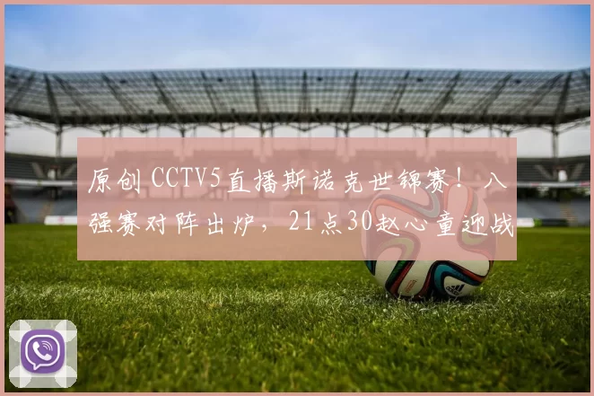 原创 CCTV5直播斯诺克世锦赛！八强赛对阵出炉，21点30赵心童迎战丁俊晖