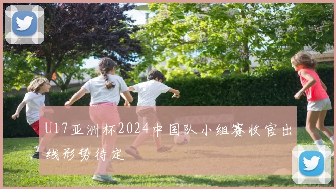 U17亚洲杯2024中国队小组赛收官出线形势待定