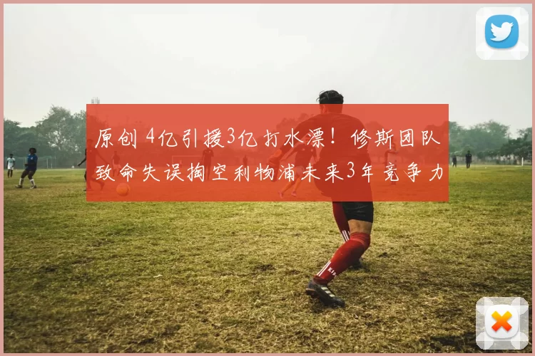 原创 4亿引援3亿打水漂！修斯团队致命失误掏空利物浦未来3年竞争力_