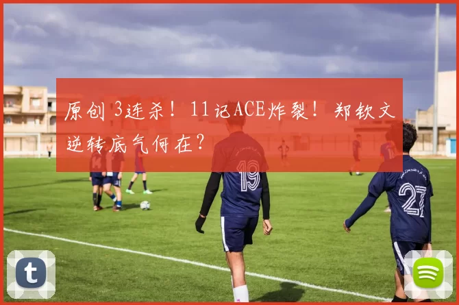 原创 3连杀！11记ACE炸裂！郑钦文逆转底气何在？