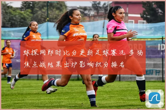 球探网即时比分更新足球赛况 多场焦点战结果出炉影响积分排名