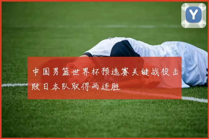 中国男篮世界杯预选赛关键战役击败日本队取得两连胜