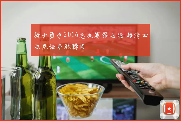 骑士勇夺2016总决赛第七场 超清回放见证夺冠瞬间