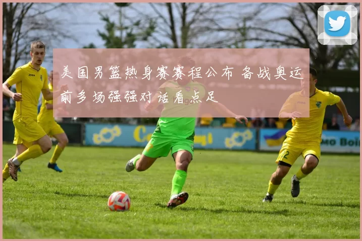 美国男篮热身赛赛程公布 备战奥运前多场强强对话看点足