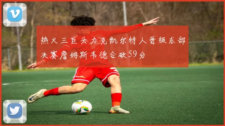 热火三巨头力克凯尔特人晋级东部决赛詹姆斯韦德合砍59分