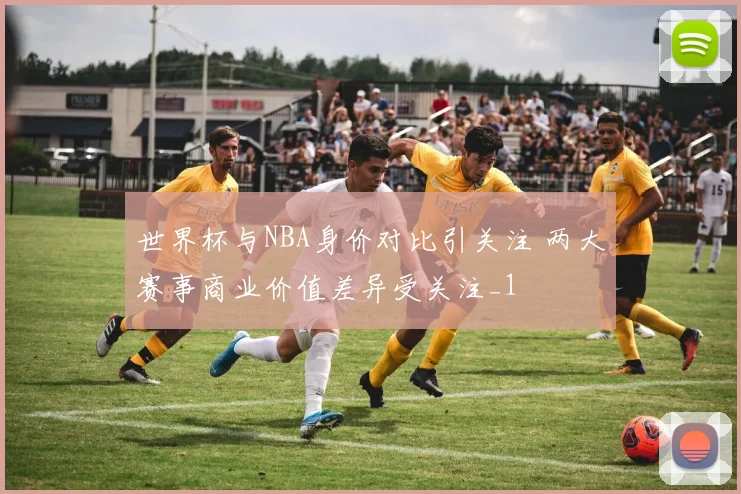 世界杯与NBA身价对比引关注 两大赛事商业价值差异受关注_1