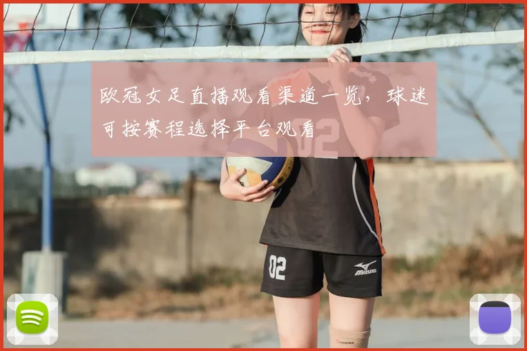 欧冠女足直播观看渠道一览，球迷可按赛程选择平台观看