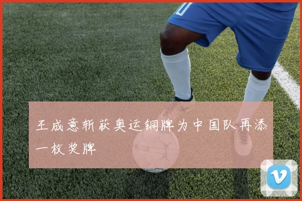 王成意斩获奥运铜牌为中国队再添一枚奖牌