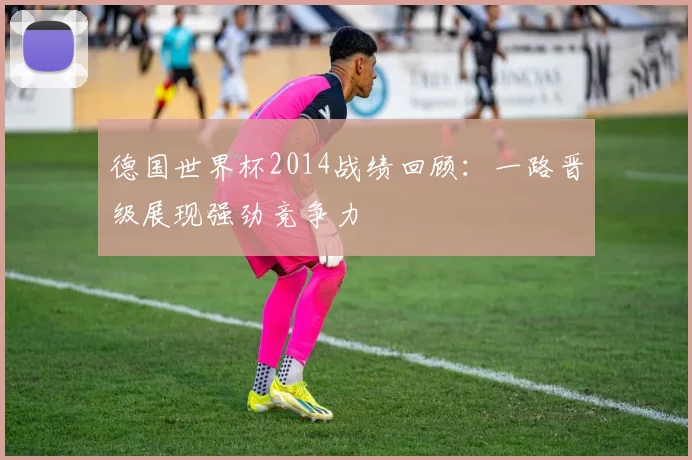 德国世界杯2014战绩回顾:一路晋级展现强劲竞争力