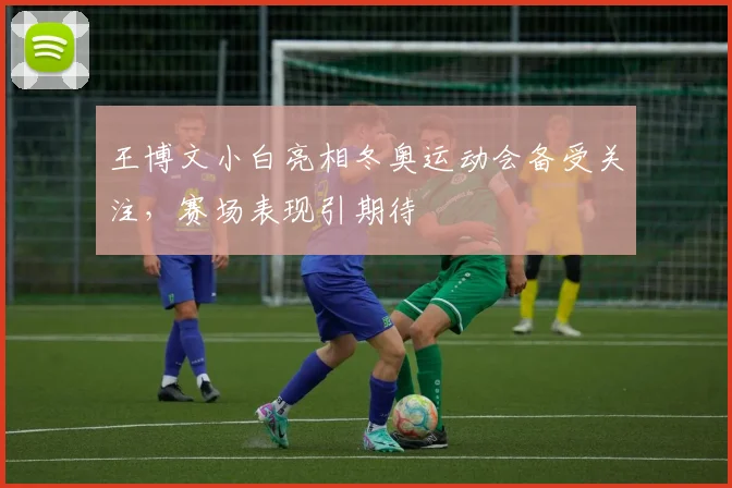 王博文小白亮相冬奥运动会备受关注，赛场表现引期待