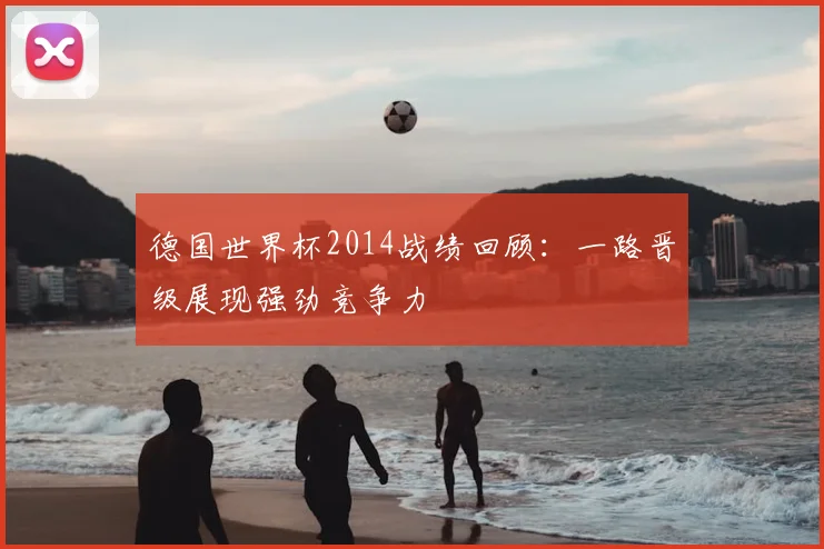 德国世界杯2014战绩回顾:一路晋级展现强劲竞争力