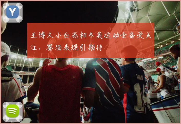 王博文小白亮相冬奥运动会备受关注,赛场表现引期待