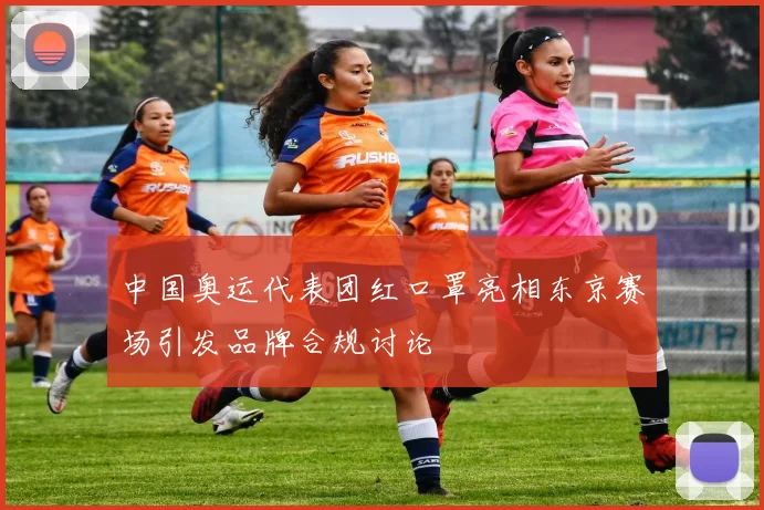 中国奥运代表团红口罩亮相东京赛场引发品牌合规讨论