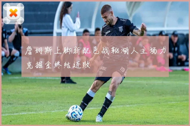 詹姆斯上脚新配色战靴湖人主场力克掘金终结连败