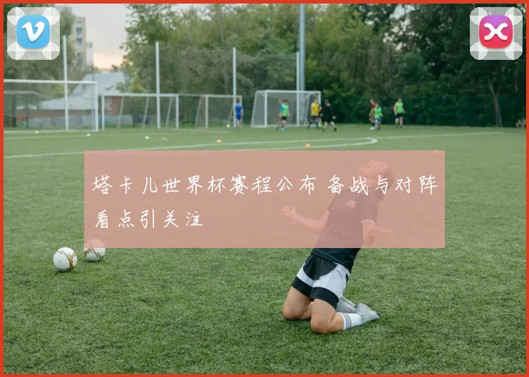 塔卡儿世界杯赛程公布 备战与对阵看点引关注